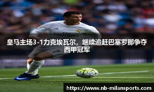 皇马主场3-1力克埃瓦尔,继续追赶巴塞罗那争夺西甲冠军