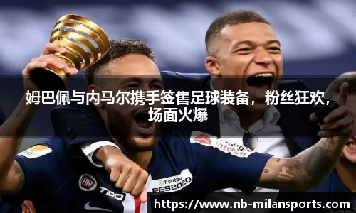 姆巴佩与内马尔携手签售足球装备,粉丝狂欢,场面火爆