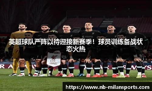 英超球队严阵以待迎接新赛季!球员训练备战状态火热