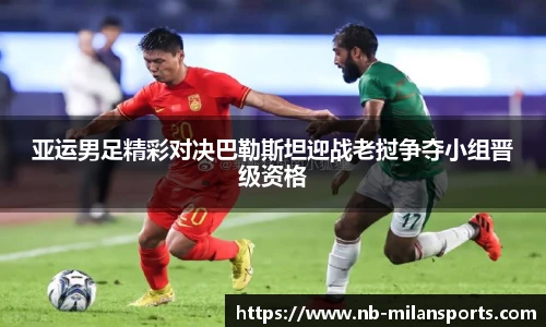 亚运男足精彩对决巴勒斯坦迎战老挝争夺小组晋级资格