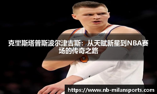 克里斯塔普斯波尔津吉斯：从天赋新星到NBA赛场的传奇之路
