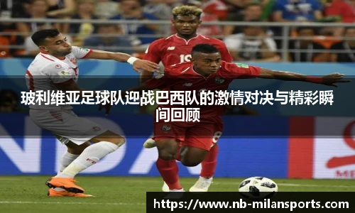 玻利维亚足球队迎战巴西队的激情对决与精彩瞬间回顾